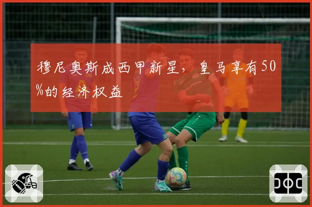 穆尼奥斯成西甲新星，皇马享有50%的经济权益