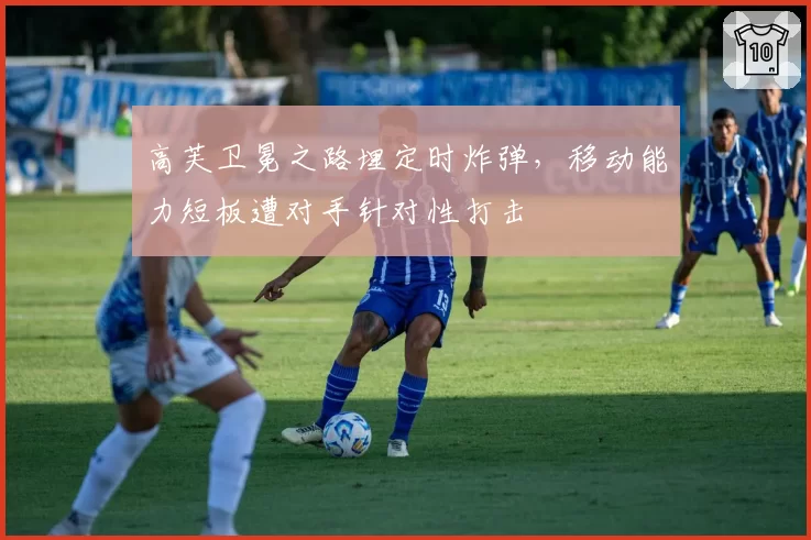 高芙卫冕之路埋定时炸弹，移动能力短板遭对手针对性打击