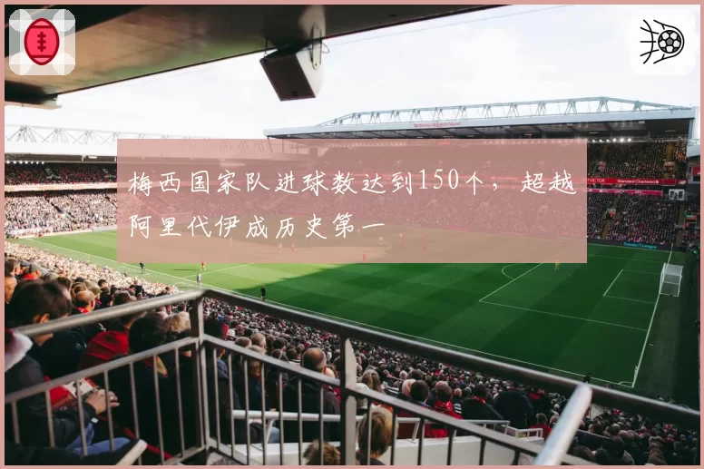 梅西国家队进球数达到150个，超越阿里代伊成历史第一