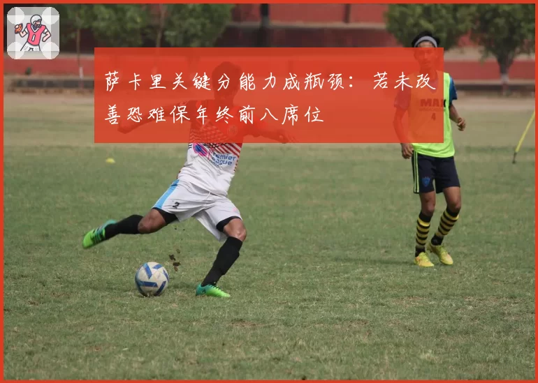 萨卡里关键分能力成瓶颈：若未改善恐难保年终前八席位
