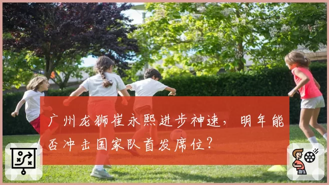 广州龙狮崔永熙进步神速,明年能否冲击国家队首发席位?