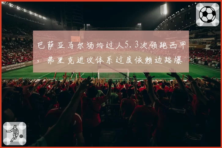 巴萨亚马尔场均过人5.3次领跑西甲,弗里克进攻体系过度依赖边路爆点?