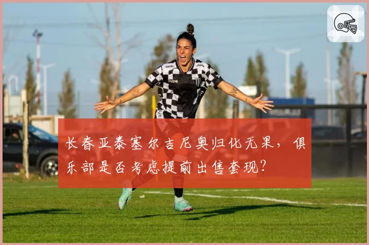 长春亚泰塞尔吉尼奥归化无果，俱乐部是否考虑提前出售套现？