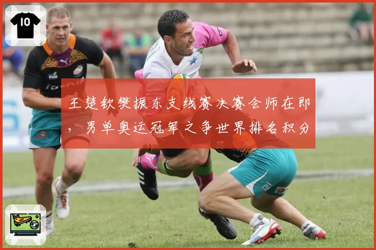 王楚钦樊振东支线赛决赛会师在即,男单奥运冠军之争世界排名积分差距缩至320分