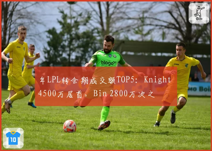 年LPL转会期成交额TOP5：Knight 4500万居首，Bin 2800万次之