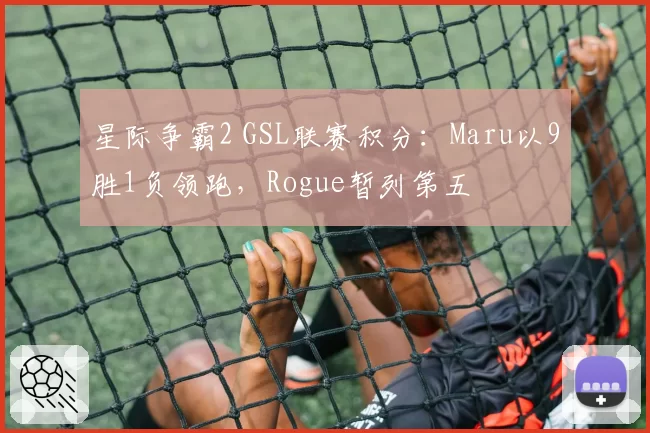 星际争霸2 GSL联赛积分：Maru以9胜1负领跑，Rogue暂列第五