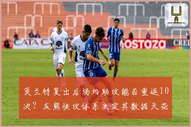 莫兰特复出后场均助攻能否重返10次?灰熊快攻体系决定其数据天花板