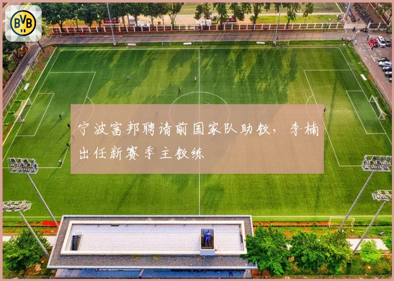 宁波富邦聘请前国家队助教,李楠出任新赛季主教练