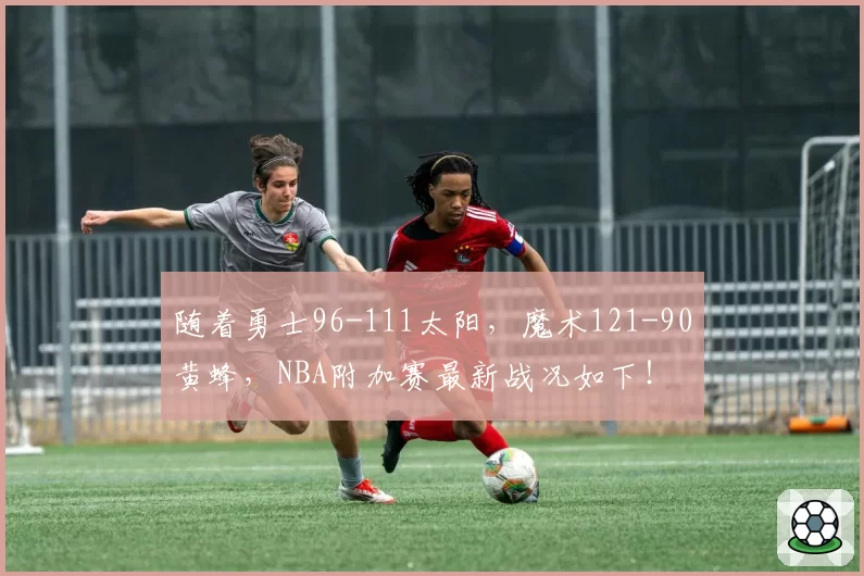 随着勇士96-111太阳，魔术121-90黄蜂，NBA附加赛最新战况如下！