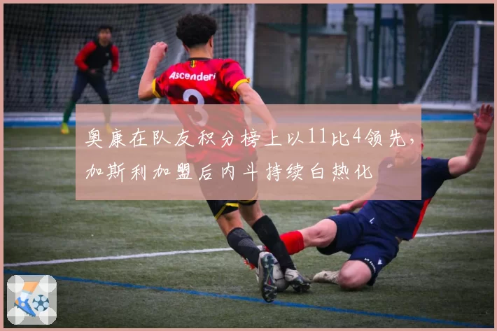奥康在队友积分榜上以11比4领先,加斯利加盟后内斗持续白热化