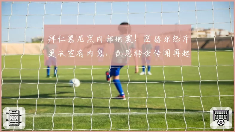 拜仁慕尼黑内部地震!图赫尔怒斥更衣室有内鬼,凯恩转会传闻再起