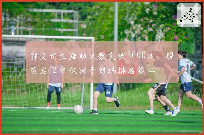 郭艾伦生涯助攻数突破3000次，现役后卫中仅次于刘炜排名第二