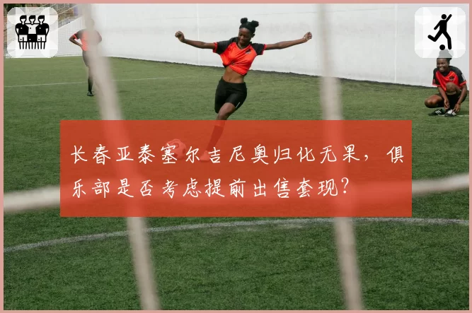 长春亚泰塞尔吉尼奥归化无果，俱乐部是否考虑提前出售套现？