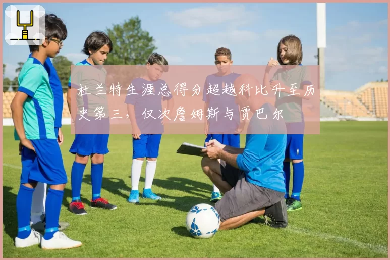 杜兰特生涯总得分超越科比升至历史第三,仅次詹姆斯与贾巴尔