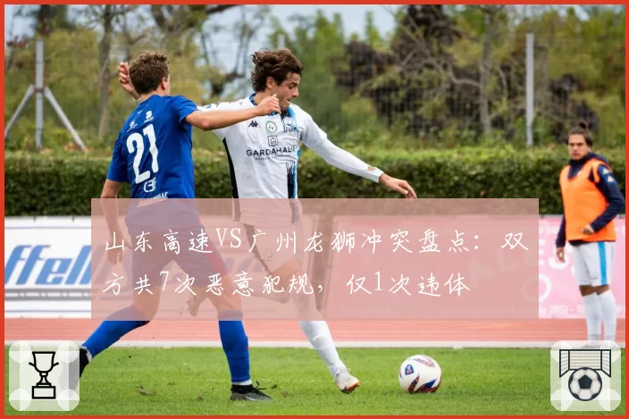 山东高速VS广州龙狮冲突盘点:双方共7次恶意犯规,仅1次违体