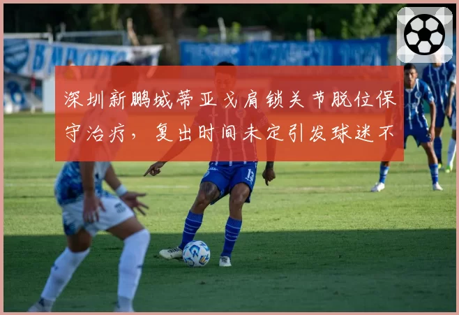 深圳新鹏城蒂亚戈肩锁关节脱位保守治疗，复出时间未定引发球迷不满