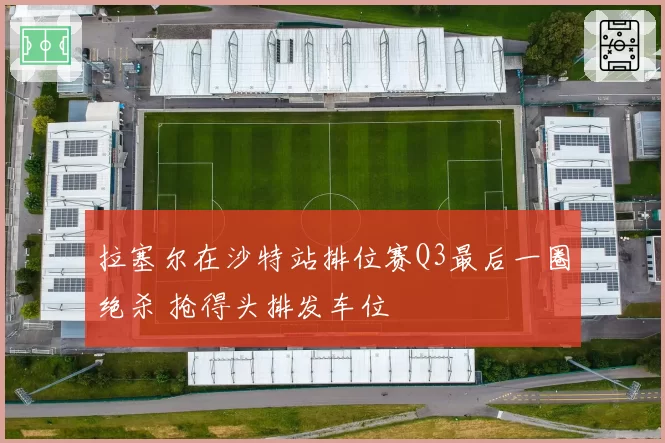 拉塞尔在沙特站排位赛Q3最后一圈绝杀 抢得头排发车位