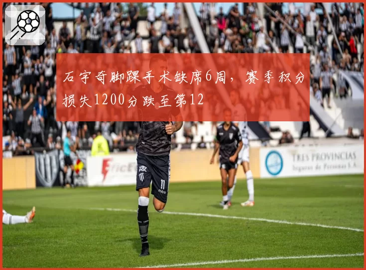 石宇奇脚踝手术缺席6周，赛季积分损失1200分跌至第12
