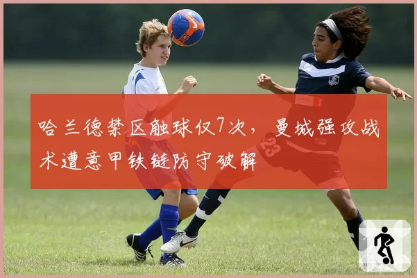 哈兰德禁区触球仅7次，曼城强攻战术遭意甲铁链防守破解