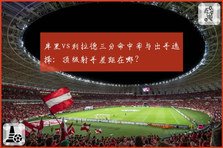 库里vs利拉德三分命中率与出手选择:顶级射手差距在哪?