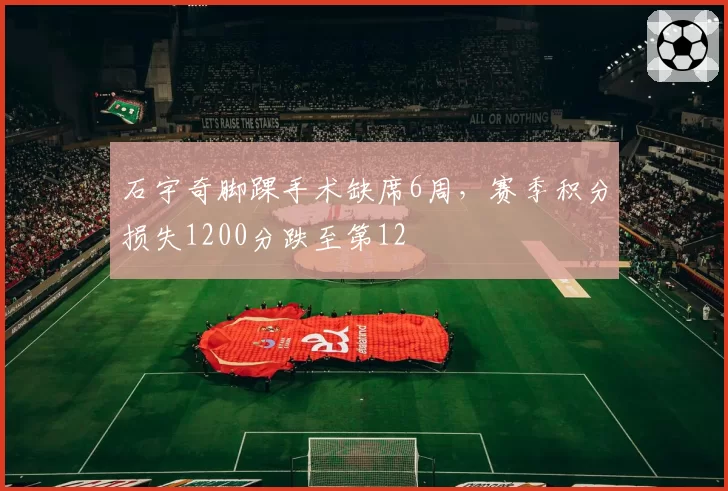 石宇奇脚踝手术缺席6周,赛季积分损失1200分跌至第12