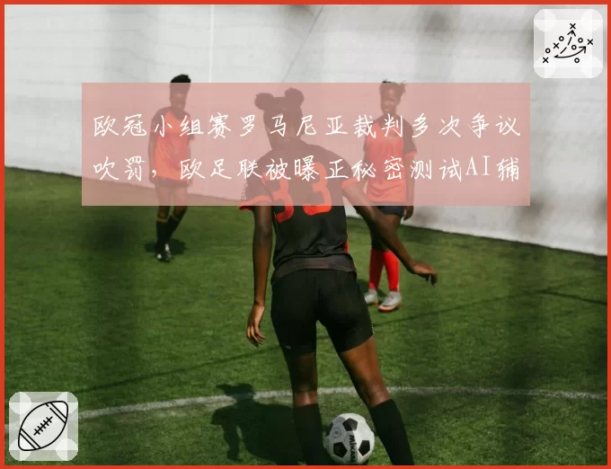 欧冠小组赛罗马尼亚裁判多次争议吹罚，欧足联被曝正秘密测试AI辅助越位判定系统