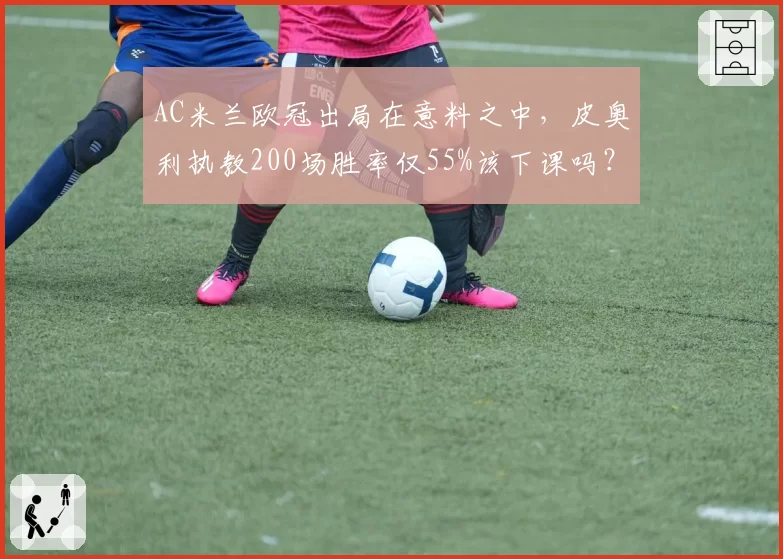 AC米兰欧冠出局在意料之中,皮奥利执教200场胜率仅55%该下课吗?