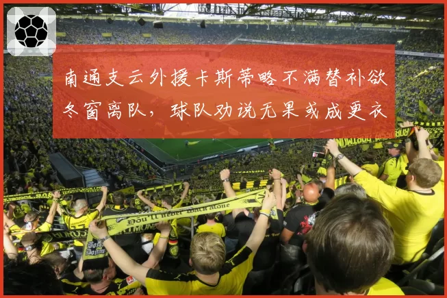 南通支云外援卡斯蒂略不满替补欲冬窗离队，球队劝说无果或成更衣室隐患