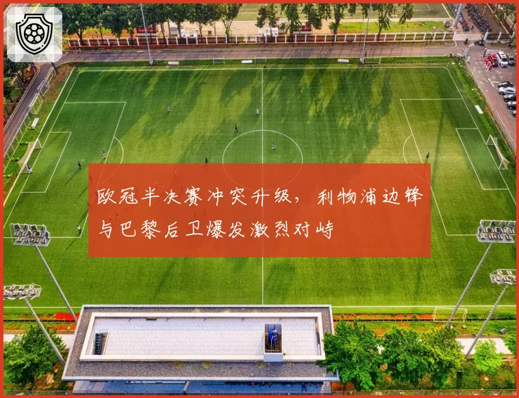 欧冠半决赛冲突升级,利物浦边锋与巴黎后卫爆发激烈对峙