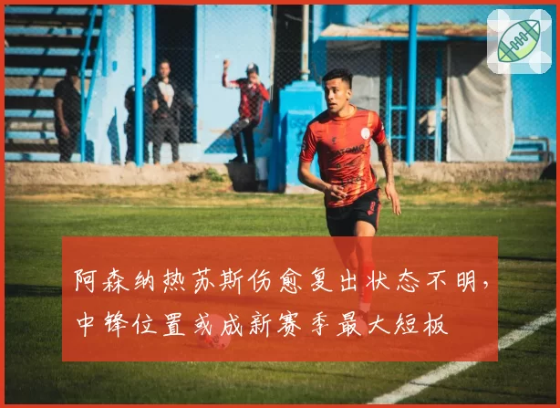 阿森纳热苏斯伤愈复出状态不明，中锋位置或成新赛季最大短板
