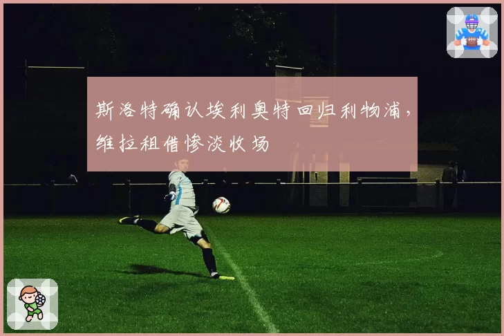 斯洛特确认埃利奥特回归利物浦，维拉租借惨淡收场