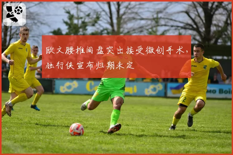 欧文腰椎间盘突出接受微创手术，独行侠宣布归期未定
