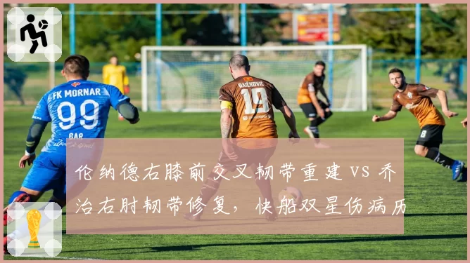伦纳德右膝前交叉韧带重建 vs 乔治右肘韧带修复,快船双星伤病历史揭示管理层决策风险