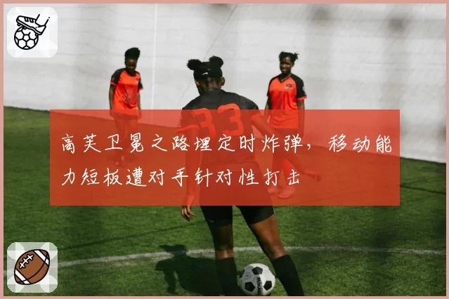 高芙卫冕之路埋定时炸弹，移动能力短板遭对手针对性打击
