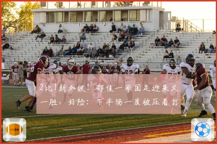2比1新加坡!邵佳一率国足迎来又一胜,好险:下半场一度被压着打