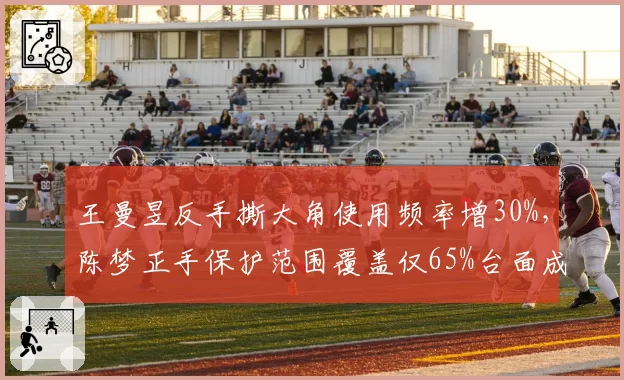 王曼昱反手撕大角使用频率增30%，陈梦正手保护范围覆盖仅65%台面成隐患