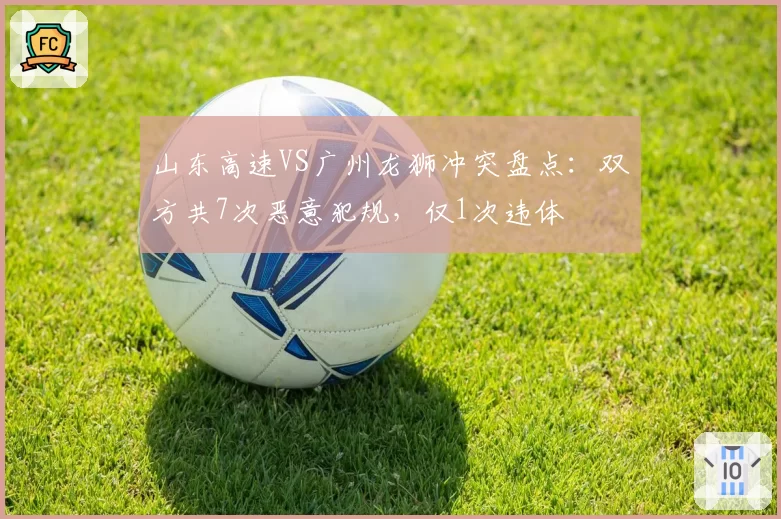 山东高速VS广州龙狮冲突盘点:双方共7次恶意犯规,仅1次违体