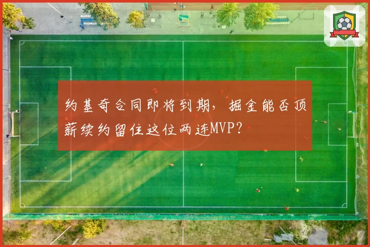 约基奇合同即将到期，掘金能否顶薪续约留住这位两连MVP？