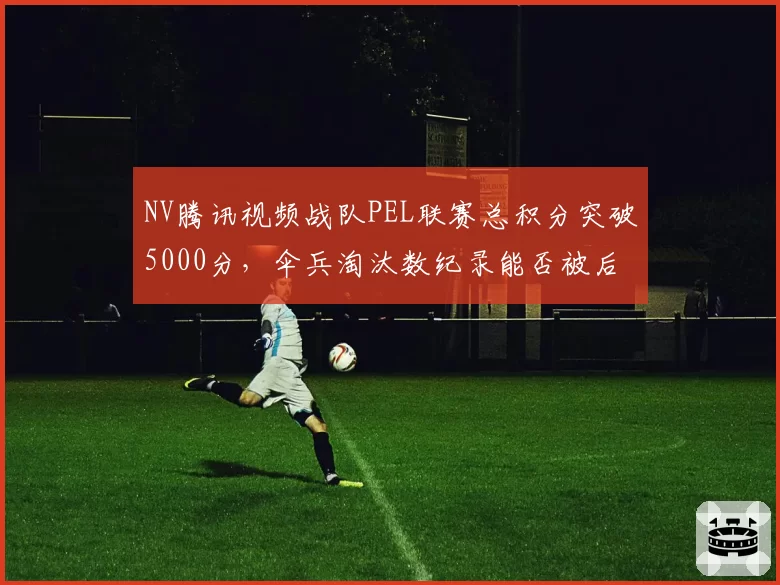 NV腾讯视频战队PEL联赛总积分突破5000分，伞兵淘汰数纪录能否被后来者打破？