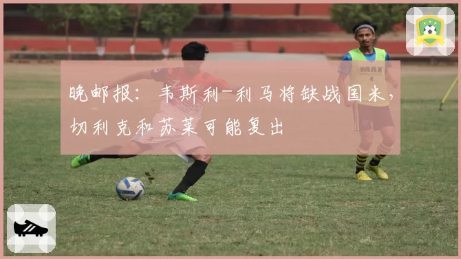 晚邮报：韦斯利-利马将缺战国米，切利克和苏莱可能复出