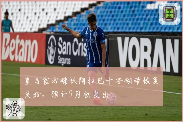 皇马官方确认阿拉巴十字韧带恢复良好，预计9月初复出
