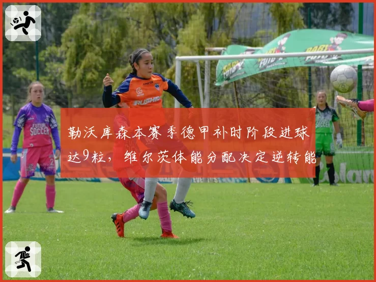勒沃库森本赛季德甲补时阶段进球达9粒，维尔茨体能分配决定逆转能力