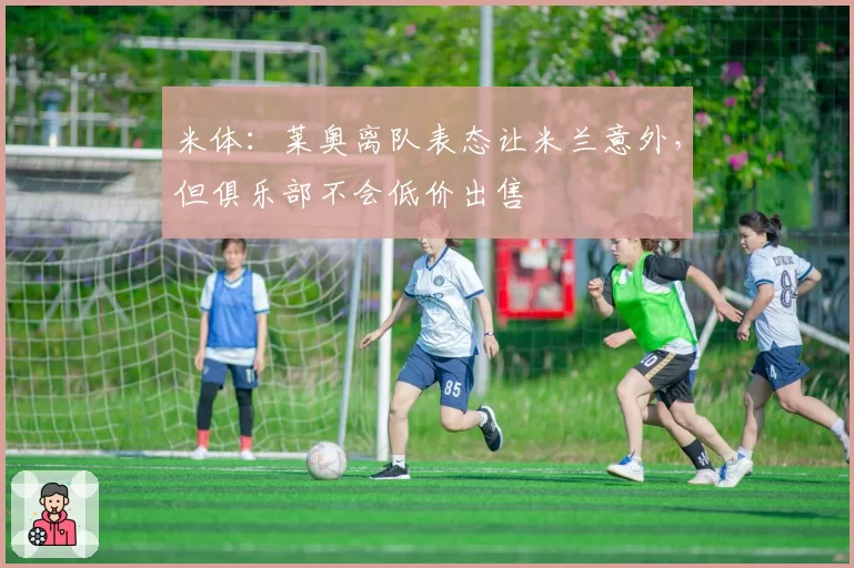 米体:莱奥离队表态让米兰意外,但俱乐部不会低价出售
