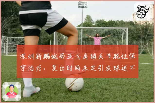 深圳新鹏城蒂亚戈肩锁关节脱位保守治疗，复出时间未定引发球迷不满