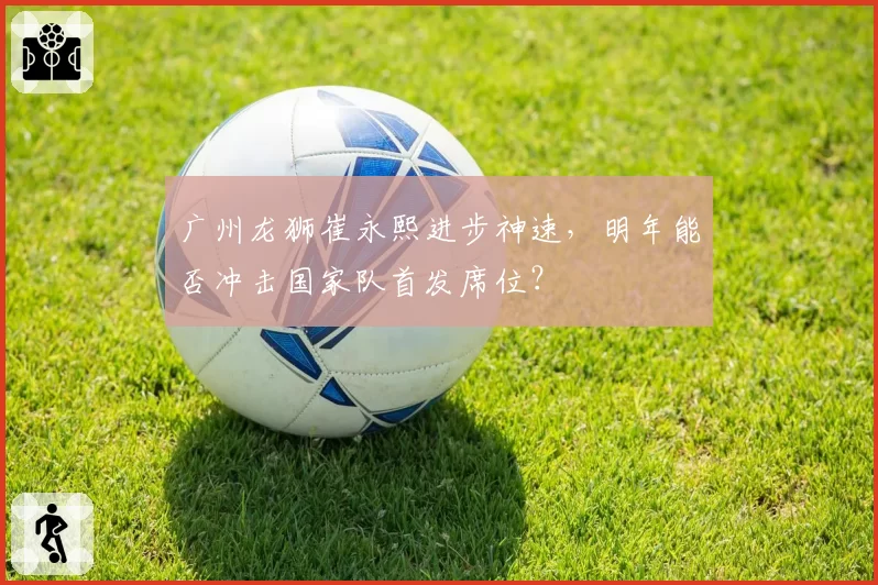 广州龙狮崔永熙进步神速,明年能否冲击国家队首发席位?