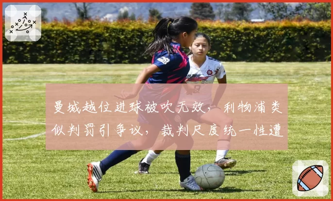 曼城越位进球被吹无效,利物浦类似判罚引争议,裁判尺度统一性遭质疑