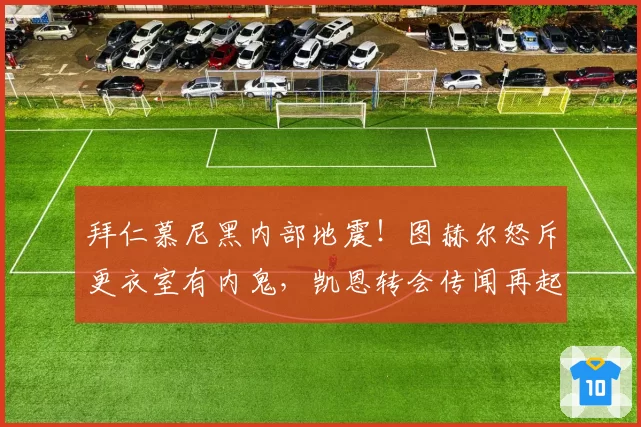 拜仁慕尼黑内部地震!图赫尔怒斥更衣室有内鬼,凯恩转会传闻再起
