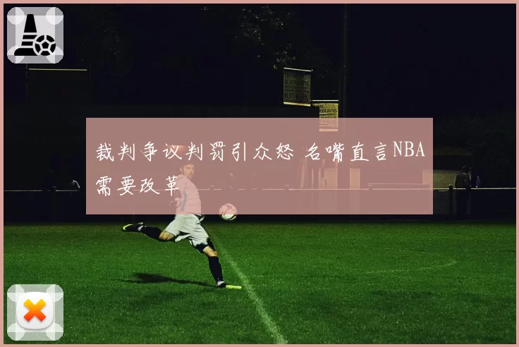 裁判争议判罚引众怒 名嘴直言NBA需要改革