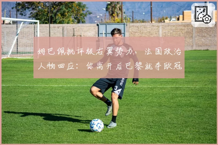姆巴佩批评极右翼势力，法国政治人物回应：你离开后巴黎就夺欧冠