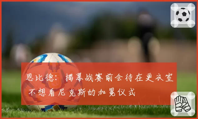 恩比德:揭幕战赛前会待在更衣室 不想看尼克斯的加冕仪式